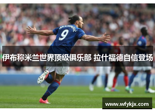伊布称米兰世界顶级俱乐部 拉什福德自信登场