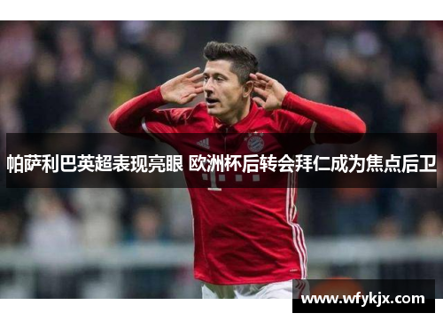 帕萨利巴英超表现亮眼 欧洲杯后转会拜仁成为焦点后卫