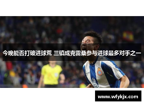 今晚能否打破进球荒 三镇成克雷桑参与进球最多对手之一