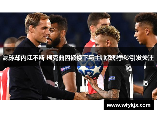 赢球却内讧不断 柯克曲因被换下与主帅激烈争吵引发关注