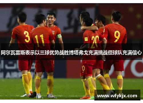 阿尔瓦雷斯表示以三球优势战胜博塔弗戈充满挑战但球队充满信心