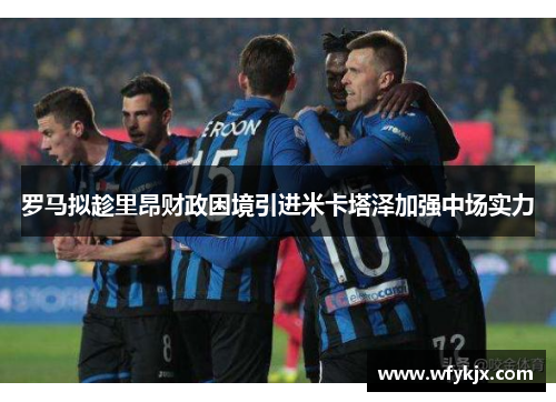 罗马拟趁里昂财政困境引进米卡塔泽加强中场实力