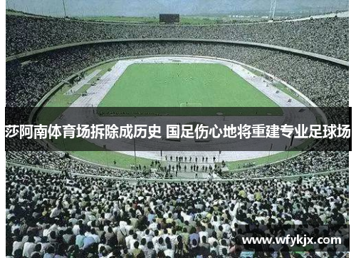 莎阿南体育场拆除成历史 国足伤心地将重建专业足球场